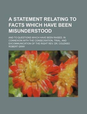 Book cover for A Statement Relating to Facts Which Have Been Misunderstood; And to Questions Which Have Been Raised, in Connexion with the Consecration, Trial, and Excommunication of the Right REV. Dr. Colenso