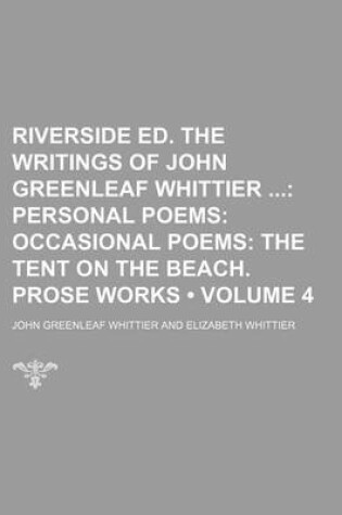 Cover of Riverside Ed. the Writings of John Greenleaf Whittier (Volume 4); Personal Poems Occasional Poems the Tent on the Beach. Prose Works