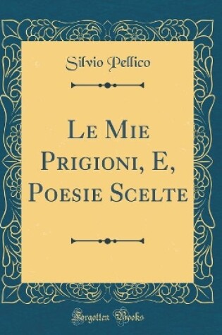 Cover of Le Mie Prigioni, E, Poesie Scelte (Classic Reprint)