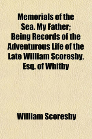 Cover of Memorials of the Sea. My Father; Being Records of the Adventurous Life of the Late William Scoresby, Esq. of Whitby