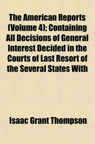 Cover of The American Reports (Volume 4); Containing All Decisions of General Interest Decided in the Courts of Last Resort of the Several States with Notes and References