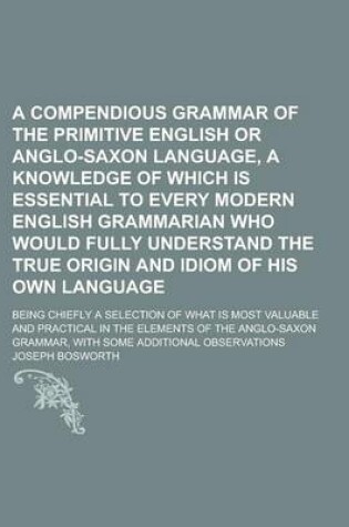 Cover of A Compendious Grammar of the Primitive English or Anglo-Saxon Language, a Knowledge of Which Is Essential to Every Modern English Grammarian Who Would Fully Understand the True Origin and Idiom of His Own Language; Being Chiefly a