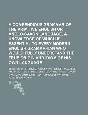 Book cover for A Compendious Grammar of the Primitive English or Anglo-Saxon Language, a Knowledge of Which Is Essential to Every Modern English Grammarian Who Would Fully Understand the True Origin and Idiom of His Own Language; Being Chiefly a