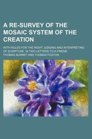 Cover of A Re-Survey of the Mosaic System of the Creation; With Rules for the Right Judging and Interpreting of Scripture. in Two Letters to a Friend