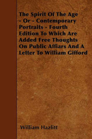Cover of The Spirit Of The Age - Or - Contemporary Portraits - Fourth Edition To Which Are Added Free Thoughts On Public Affiars And A Letter To William Gifford