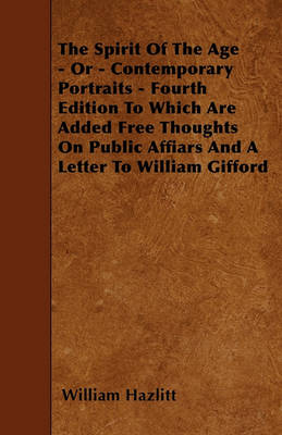 Book cover for The Spirit Of The Age - Or - Contemporary Portraits - Fourth Edition To Which Are Added Free Thoughts On Public Affiars And A Letter To William Gifford