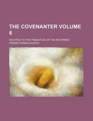 Book cover for The Covenanter; Devoted to the Principles of the Reformed Presbyterian Church Volume 6