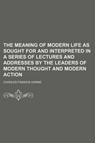 Cover of The Meaning of Modern Life as Sought for and Interpreted in a Series of Lectures and Addresses by the Leaders of Modern Thought and Modern Action