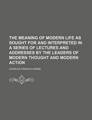 Book cover for The Meaning of Modern Life as Sought for and Interpreted in a Series of Lectures and Addresses by the Leaders of Modern Thought and Modern Action