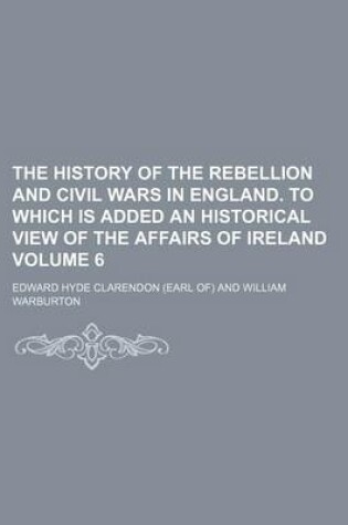 Cover of The History of the Rebellion and Civil Wars in England. to Which Is Added an Historical View of the Affairs of Ireland Volume 6