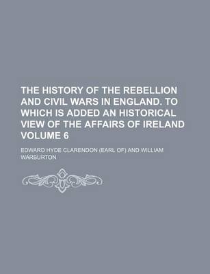 Book cover for The History of the Rebellion and Civil Wars in England. to Which Is Added an Historical View of the Affairs of Ireland Volume 6