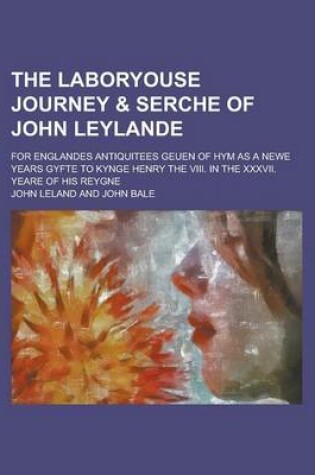Cover of The Laboryouse Journey & Serche of John Leylande; For Englandes Antiquitees Geuen of Hym as a Newe Years Gyfte to Kynge Henry the VIII. in the XXXVII. Yeare of His Reygne