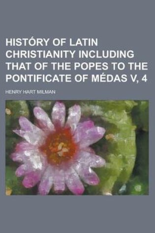 Cover of History of Latin Christianity Including That of the Popes to the Pontificate of Medas V, 4