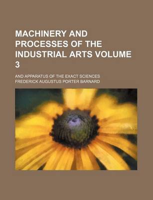 Book cover for Machinery and Processes of the Industrial Arts; And Apparatus of the Exact Sciences Volume 3