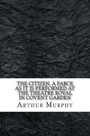 Cover of The citizen. A farce As it is performed at the Theatre Royal in Covent Garden