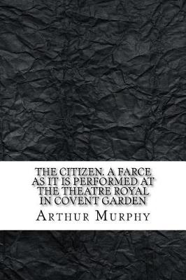 Book cover for The citizen. A farce As it is performed at the Theatre Royal in Covent Garden