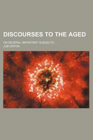 Cover of Discourses to the Aged; On Several Important Subjects