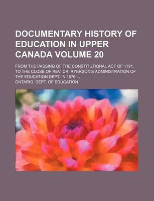 Book cover for Documentary History of Education in Upper Canada Volume 20; From the Passing of the Constitutional Act of 1791, to the Close of REV. Dr. Ryerson's Administration of the Education Dept. in 1876 ...