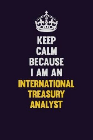 Cover of Keep calm Because I Am An International Treasury Analyst