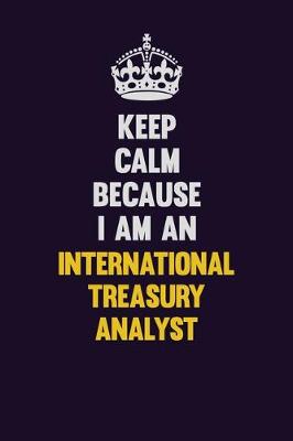 Book cover for Keep calm Because I Am An International Treasury Analyst