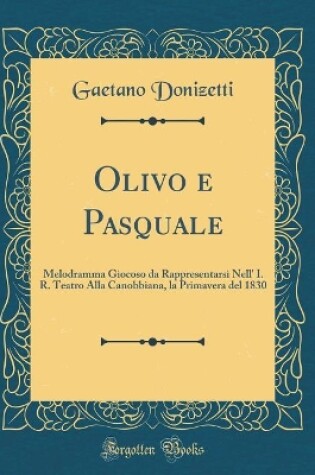 Cover of Olivo e Pasquale: Melodramma Giocoso da Rappresentarsi Nell' I. R. Teatro Alla Canobbiana, la Primavera del 1830 (Classic Reprint)