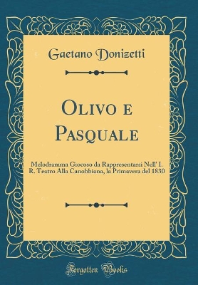 Book cover for Olivo e Pasquale: Melodramma Giocoso da Rappresentarsi Nell' I. R. Teatro Alla Canobbiana, la Primavera del 1830 (Classic Reprint)