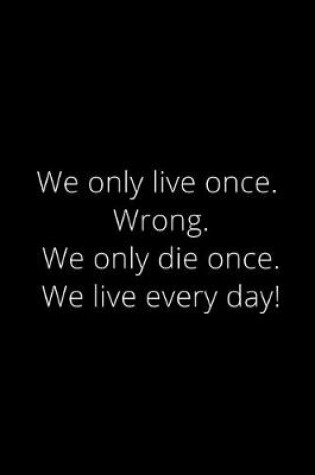 Cover of We only live once. Wrong we only die once. We live every day
