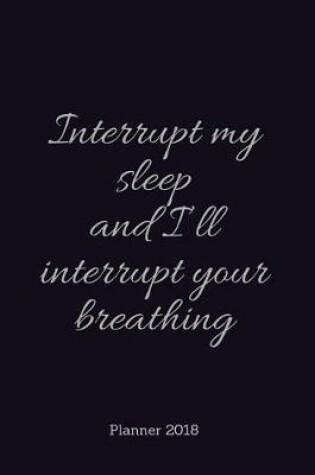 Cover of PLANNER 2018;Interrupt my sleep and I?ll interrupt your breath