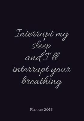 Cover of PLANNER 2018;Interrupt my sleep and I?ll interrupt your breath