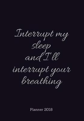 Book cover for PLANNER 2018;Interrupt my sleep and I?ll interrupt your breath