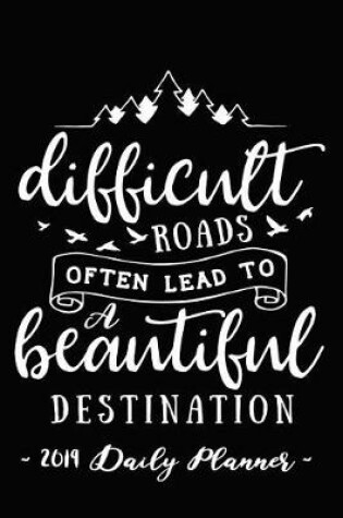 Cover of 2019 Daily Planner - Difficult Roads Often Lead to a Beautiful Destination