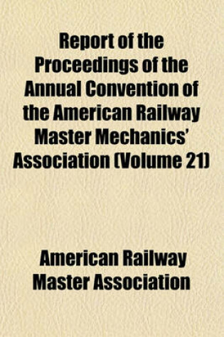 Cover of Report of the Proceedings of the Annual Convention of the American Railway Master Mechanics' Association (Volume 21)