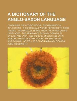 Book cover for A Dictionary of the Anglo-Saxon Language; Containing the Accentuation - The Grammatical Inflections - The Irregular Words Referred to Their Themes - The Parallel Terms, from the Other Gothic Languages - The Meaning of the Anglo-Saxon in English and Latin