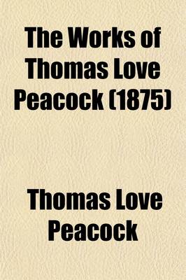 Book cover for The Works of Thomas Love Peacock (Volume 3); Including His Novels, Poems, Fugitive Pieces, Criticisms, Etc