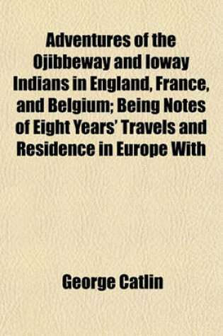 Cover of Adventures of the Ojibbeway and Ioway Indians in England, France, and Belgium; Being Notes of Eight Years' Travels and Residence in Europe with