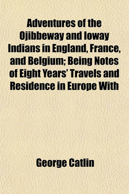 Book cover for Adventures of the Ojibbeway and Ioway Indians in England, France, and Belgium; Being Notes of Eight Years' Travels and Residence in Europe with