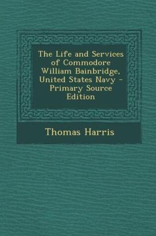 Cover of The Life and Services of Commodore William Bainbridge, United States Navy - Primary Source Edition