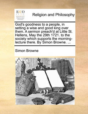 Book cover for God's Goodness to a People, in Setting a Wise and Good King Over Them. a Sermon Preach'd at Little St. Hellens, May the 29th 1721. to the Society Which Supports the Morning-Lecture There. by Simon Browne. ...