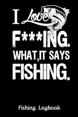 Book cover for I Love F***ING WHAT, IT SAYS FISHING. Funny Fishing Logbook