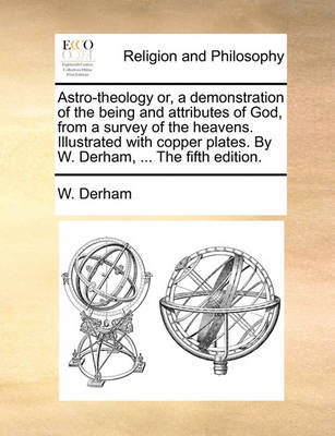 Book cover for Astro-theology or, a demonstration of the being and attributes of God, from a survey of the heavens. Illustrated with copper plates. By W. Derham, ... The fifth edition.