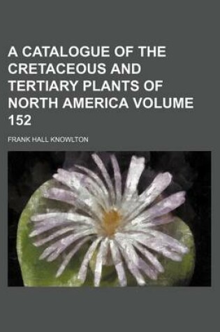 Cover of A Catalogue of the Cretaceous and Tertiary Plants of North America Volume 152