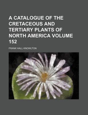 Book cover for A Catalogue of the Cretaceous and Tertiary Plants of North America Volume 152