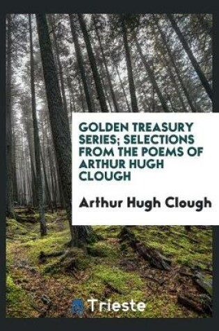 Cover of Golden Treasury Series; Selections from the Poems of Arthur Hugh Clough