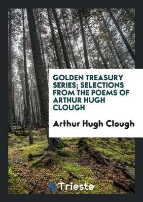 Book cover for Golden Treasury Series; Selections from the Poems of Arthur Hugh Clough