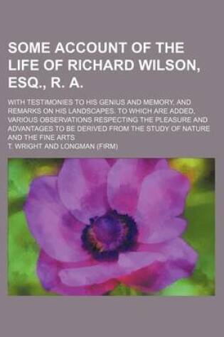 Cover of Some Account of the Life of Richard Wilson, Esq., R. A.; With Testimonies to His Genius and Memory, and Remarks on His Landscapes. to Which Are Added, Various Observations Respecting the Pleasure and Advantages to Be Derived from the Study of Nature and T