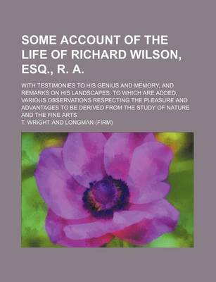 Book cover for Some Account of the Life of Richard Wilson, Esq., R. A.; With Testimonies to His Genius and Memory, and Remarks on His Landscapes. to Which Are Added, Various Observations Respecting the Pleasure and Advantages to Be Derived from the Study of Nature and T