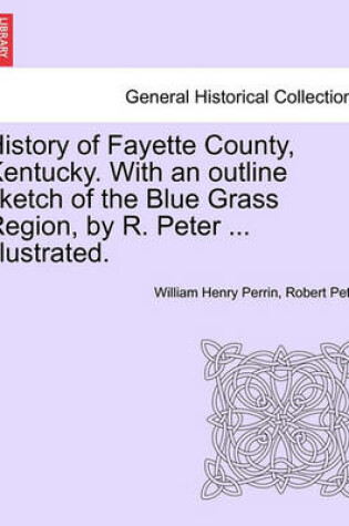 Cover of History of Fayette County, Kentucky. with an Outline Sketch of the Blue Grass Region, by R. Peter ... Illustrated.