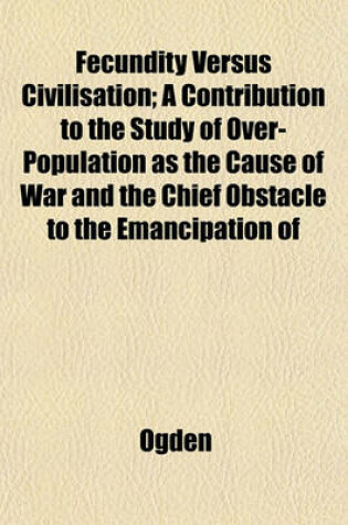 Cover of Fecundity Versus Civilisation; A Contribution to the Study of Over-Population as the Cause of War and the Chief Obstacle to the Emancipation of