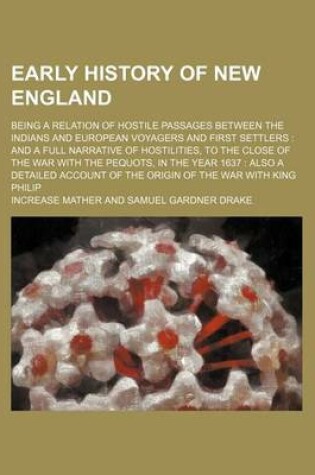 Cover of Early History of New England; Being a Relation of Hostile Passages Between the Indians and European Voyagers and First Settlers and a Full Narrative of Hostilities, to the Close of the War with the Pequots, in the Year 1637 Also a Detailed Account of the