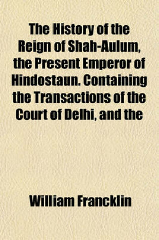 Cover of The History of the Reign of Shah-Aulum, the Present Emperor of Hindostaun. Containing the Transactions of the Court of Delhi, and the